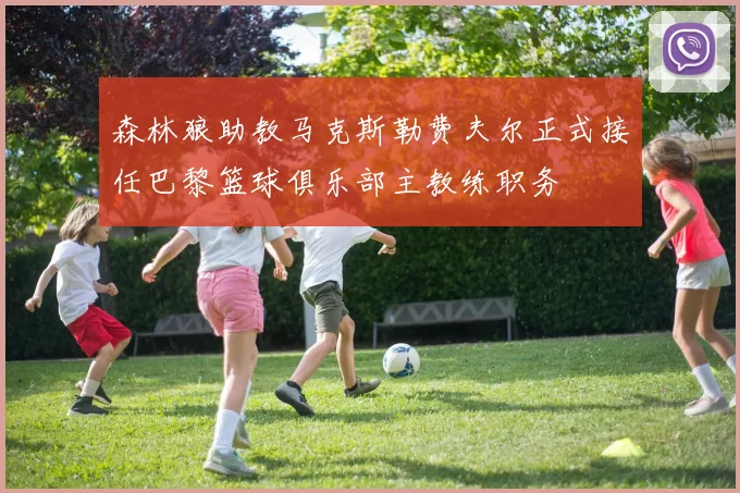 森林狼助教马克斯勒费夫尔正式接任巴黎篮球俱乐部主教练职务