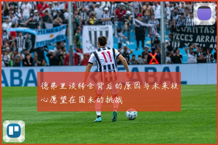 德弗里谈转会背后的原因与未来核心愿望在国米的挑战