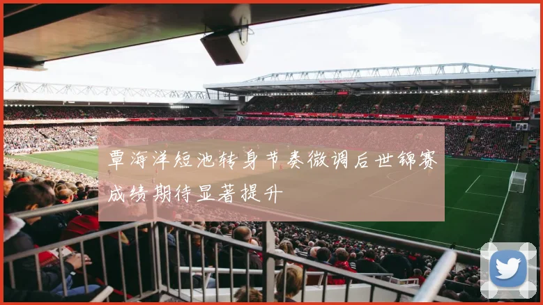 覃海洋短池转身节奏微调后世锦赛成绩期待显著提升