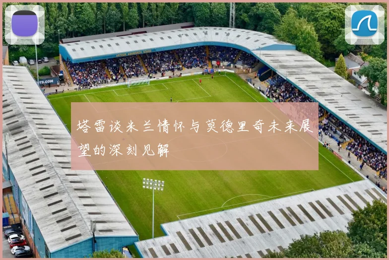 塔雷谈米兰情怀与莫德里奇未来展望的深刻见解
