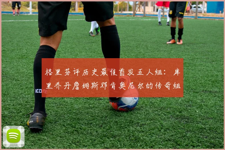 格里芬评历史最佳首发五人组：库里乔丹詹姆斯邓肯奥尼尔的传奇组合