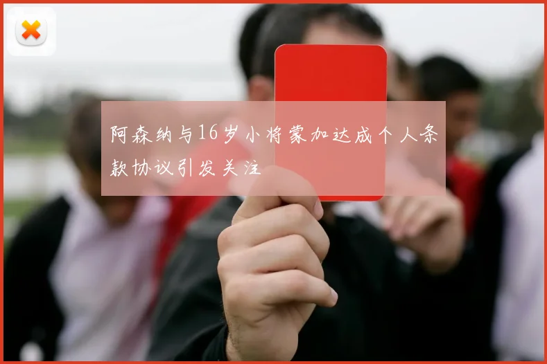 阿森纳与16岁小将蒙加达成个人条款协议引发关注