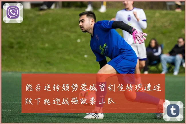 能否逆转颓势蓉城曾创佳绩现遭连败下轮迎战强敌泰山队