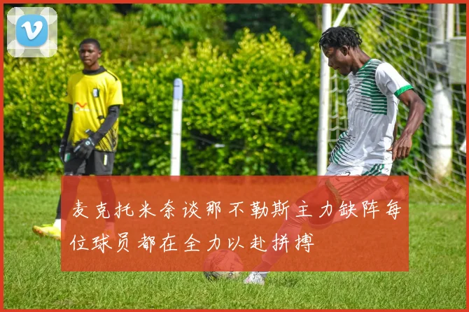 麦克托米奈谈那不勒斯主力缺阵每位球员都在全力以赴拼搏