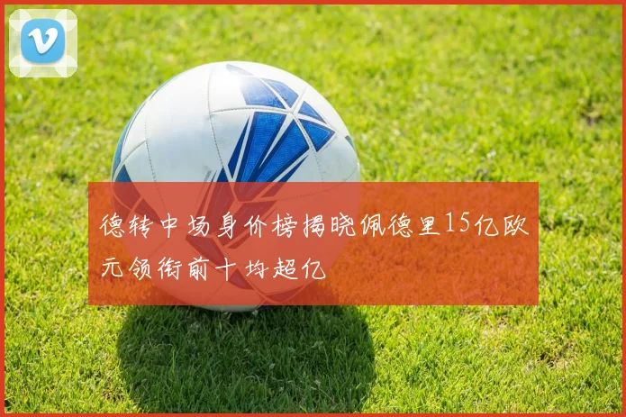 德转中场身价榜揭晓佩德里15亿欧元领衔前十均超亿