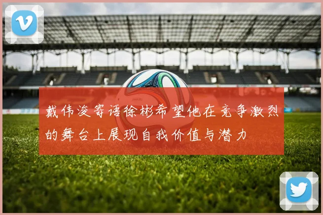 戴伟浚寄语徐彬希望他在竞争激烈的舞台上展现自我价值与潜力