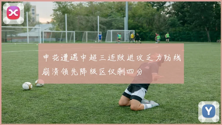 申花遭遇中超三连败进攻乏力防线崩溃领先降级区仅剩四分