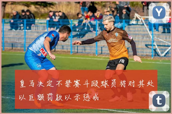 皇马决定不禁赛斗殴球员将对其处以巨额罚款以示惩戒