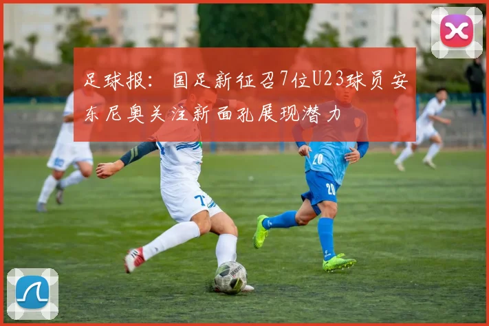 足球报：国足新征召7位U23球员安东尼奥关注新面孔展现潜力