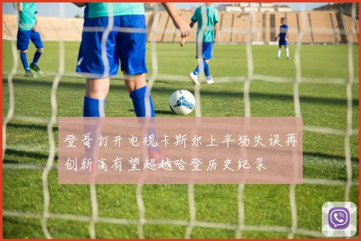 登哥打开电视卡斯尔上半场失误再创新高有望超越哈登历史纪录