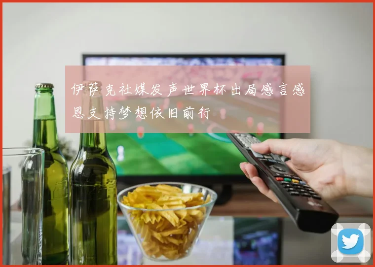 伊萨克社媒发声世界杯出局感言感恩支持梦想依旧前行