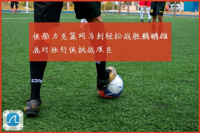 快船力克篮网马刺轻松战胜鹈鹕雄鹿对独行侠挑战艰巨