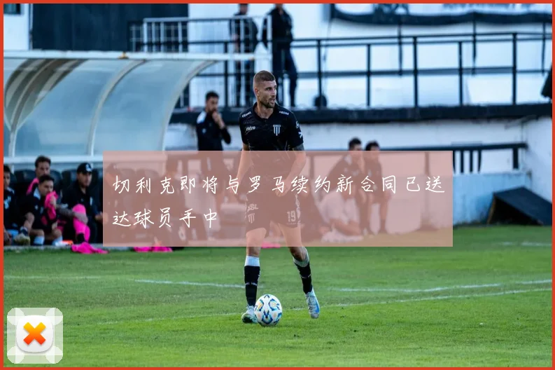 切利克即将与罗马续约新合同已送达球员手中