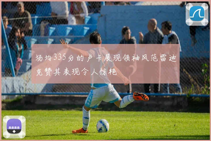 场均335分的卢卡展现领袖风范雷迪克赞其表现令人惊艳