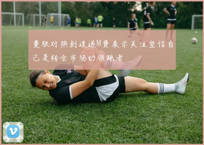 曼联对热刺追逐M费表示关注坚信自己是转会市场的领跑者