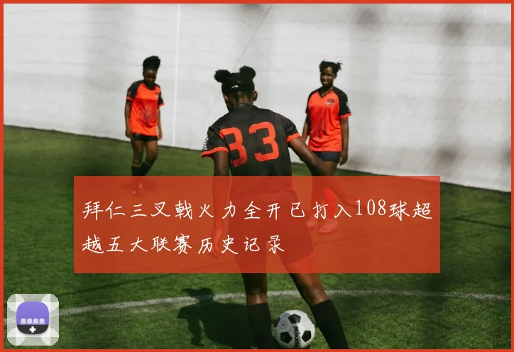 拜仁三叉戟火力全开已打入108球超越五大联赛历史记录