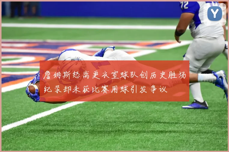 詹姆斯怒离更衣室球队创历史胜场纪录却未获比赛用球引发争议