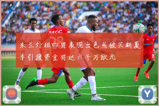 米兰外租四将表现出色或被买断夏季引援资金将达六千万欧元