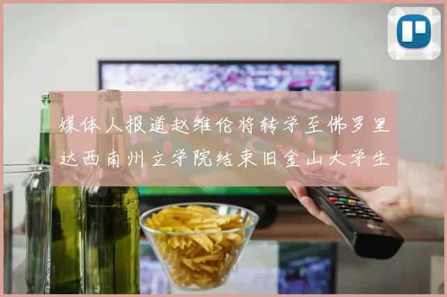 媒体人报道赵维伦将转学至佛罗里达西南州立学院结束旧金山大学生涯
