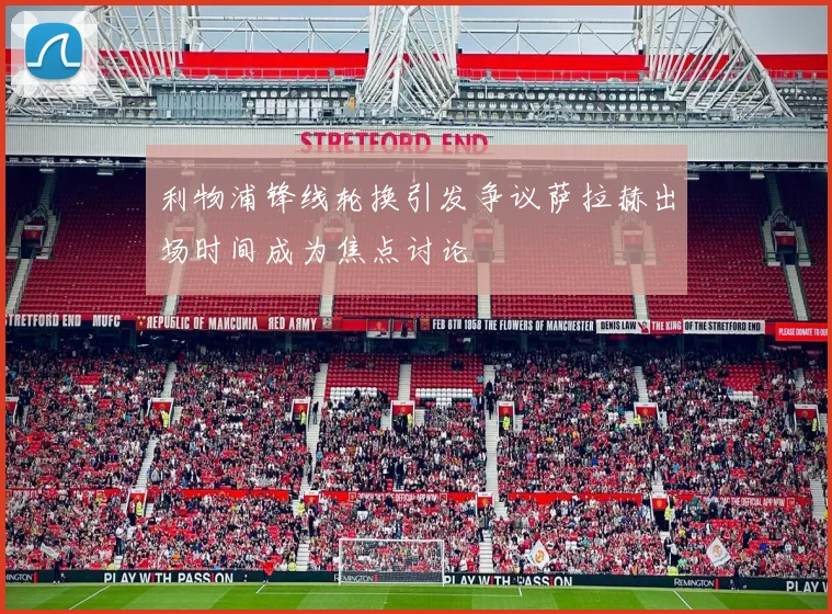 利物浦锋线轮换引发争议萨拉赫出场时间成为焦点讨论