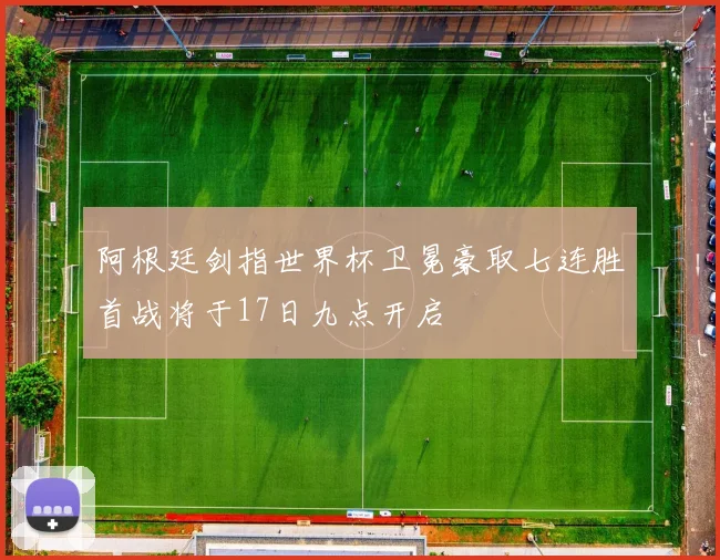 阿根廷剑指世界杯卫冕豪取七连胜首战将于17日九点开启