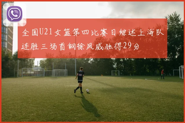 全国U21女篮第四比赛日综述上海队连胜三场首钢徐凤威独得29分