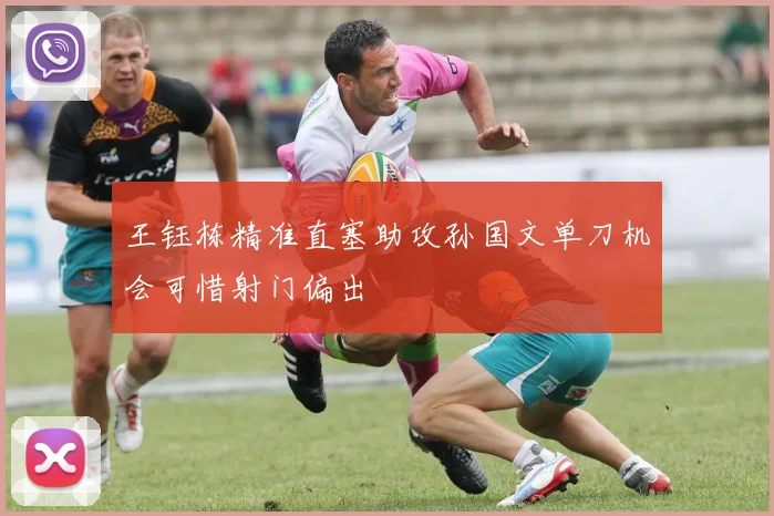 王钰栋精准直塞助攻孙国文单刀机会可惜射门偏出