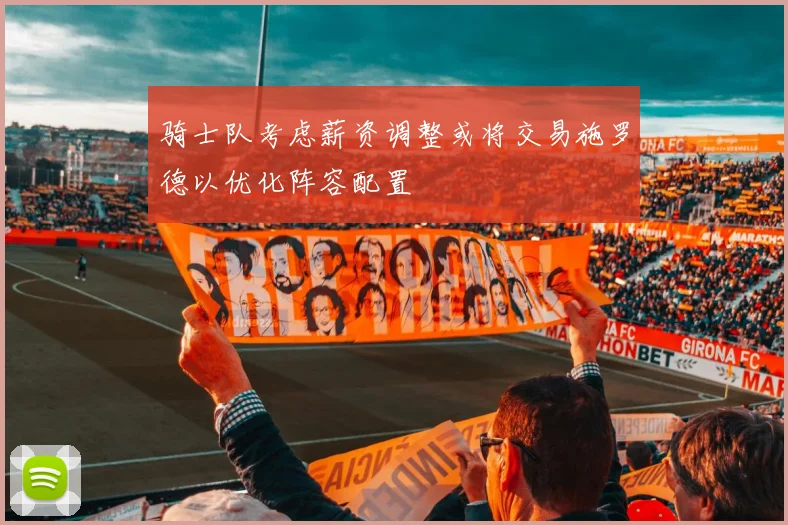 骑士队考虑薪资调整或将交易施罗德以优化阵容配置