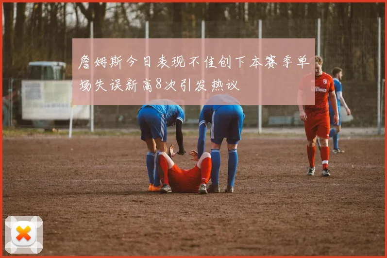 詹姆斯今日表现不佳创下本赛季单场失误新高8次引发热议