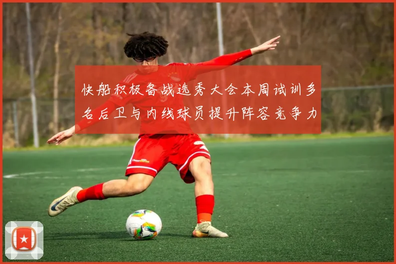 快船积极备战选秀大会本周试训多名后卫与内线球员提升阵容竞争力