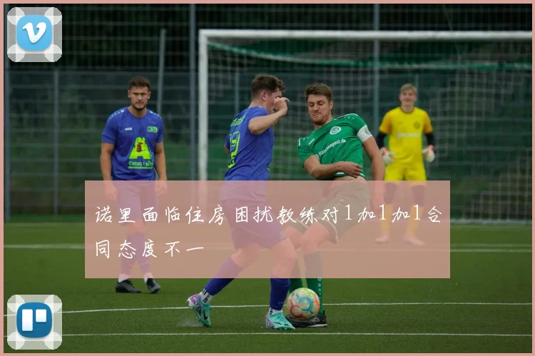 诺里面临住房困扰教练对1加1加1合同态度不一