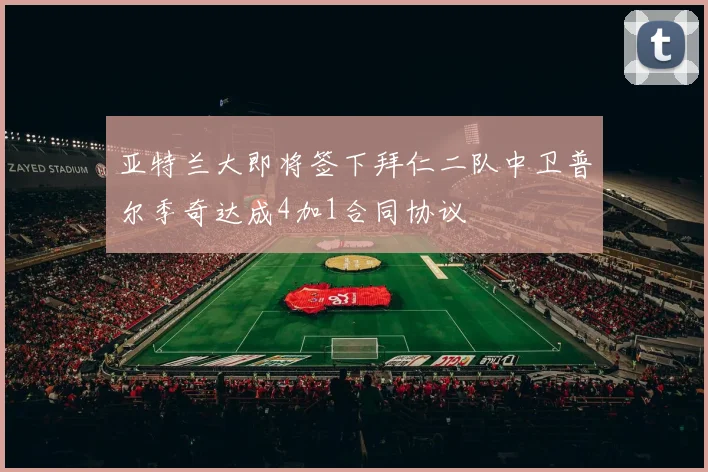 亚特兰大即将签下拜仁二队中卫普尔季奇达成4加1合同协议