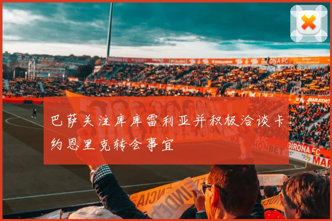 巴萨关注库库雷利亚并积极洽谈卡约恩里克转会事宜