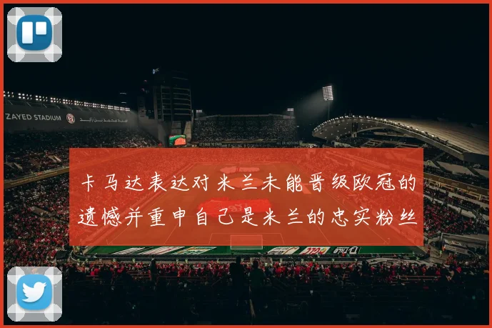 卡马达表达对米兰未能晋级欧冠的遗憾并重申自己是米兰的忠实粉丝