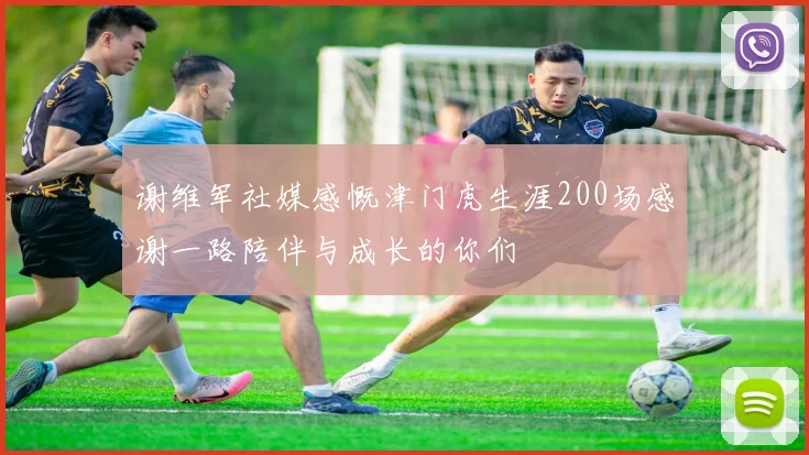 谢维军社媒感慨津门虎生涯200场感谢一路陪伴与成长的你们