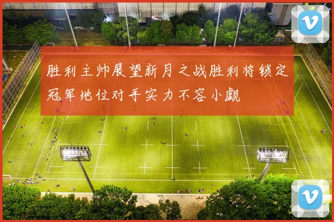 胜利主帅展望新月之战胜利将锁定冠军地位对手实力不容小觑