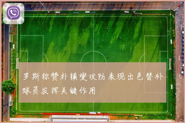 罗斯称赞朴镇燮攻防表现出色替补球员发挥关键作用
