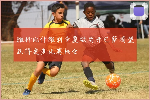 雅科比什维利今夏欲离开巴萨渴望获得更多比赛机会